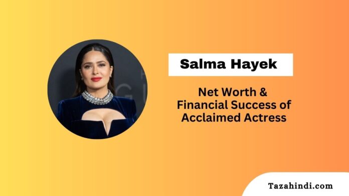 Salma Hayek Net Worth 2023